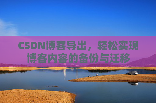 CSDN博客导出,轻松实现博客内容的备份与迁移 CSDN博客导出,轻松实现博客内容的备份与迁移